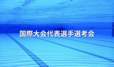 【競泳】国際大会代表選手選考会情報一挙公開！